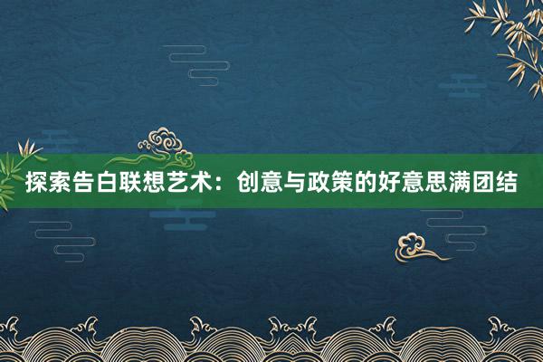 探索告白联想艺术：创意与政策的好意思满团结