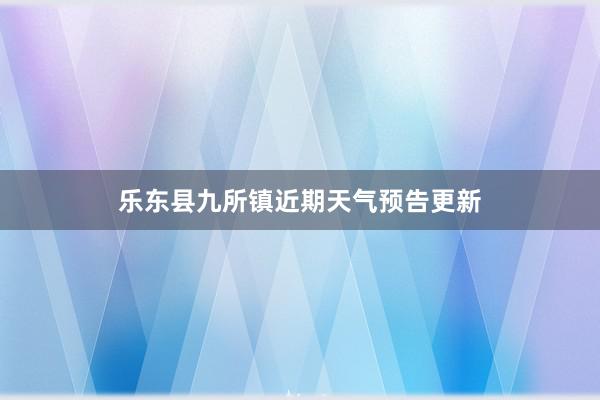 乐东县九所镇近期天气预告更新