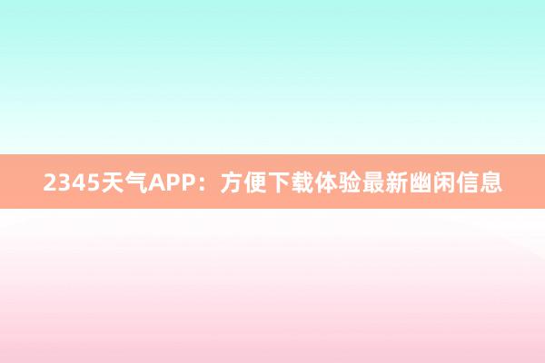 2345天气APP：方便下载体验最新幽闲信息