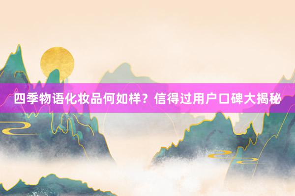 四季物语化妆品何如样？信得过用户口碑大揭秘