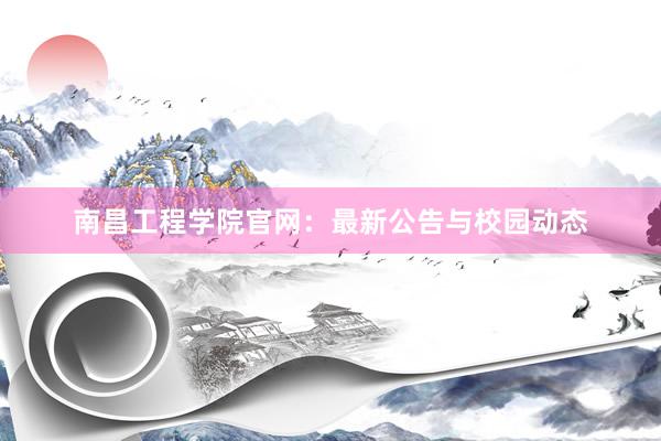 南昌工程学院官网：最新公告与校园动态