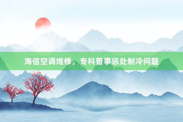 海信空调维修，专科管事惩处制冷问题