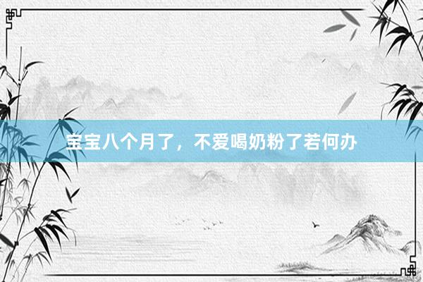 宝宝八个月了，不爱喝奶粉了若何办