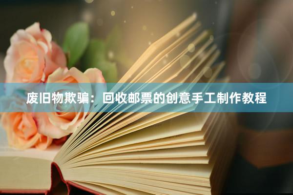 废旧物欺骗：回收邮票的创意手工制作教程