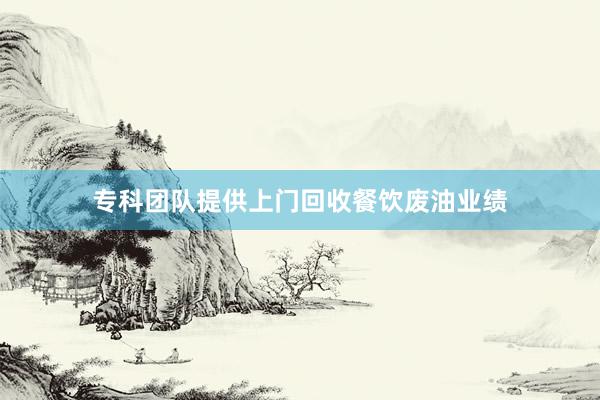 专科团队提供上门回收餐饮废油业绩