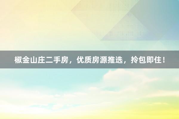 椒金山庄二手房，优质房源推选，拎包即住！